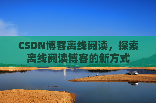 CSDN博客离线阅读，探索离线阅读博客的新方式